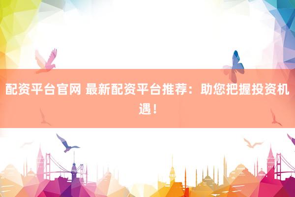 配资平台官网 最新配资平台推荐：助您把握投资机遇！