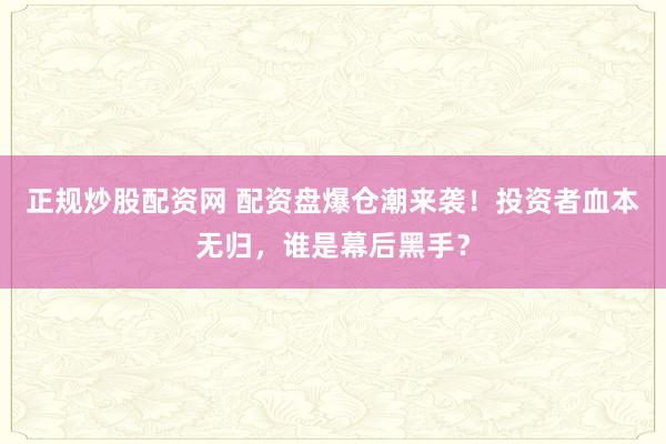 正规炒股配资网 配资盘爆仓潮来袭！投资者血本无归，谁是幕后黑手？