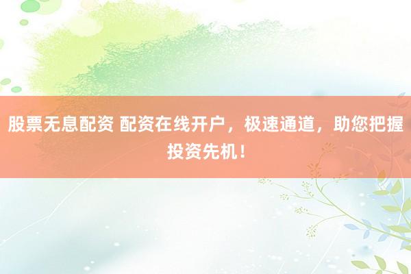 股票无息配资 配资在线开户，极速通道，助您把握投资先机！