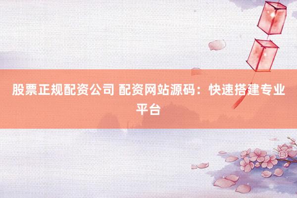 股票正规配资公司 配资网站源码：快速搭建专业平台