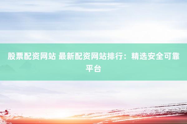 股票配资网站 最新配资网站排行：精选安全可靠平台