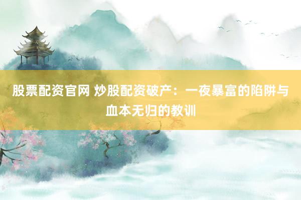 股票配资官网 炒股配资破产：一夜暴富的陷阱与血本无归的教训
