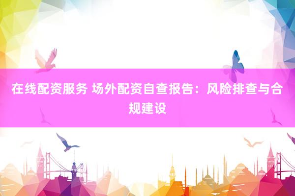 在线配资服务 场外配资自查报告：风险排查与合规建设