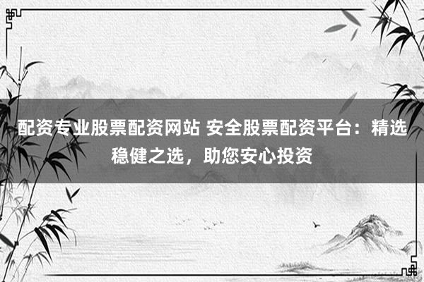 配资专业股票配资网站 安全股票配资平台：精选稳健之选，助您安心投资