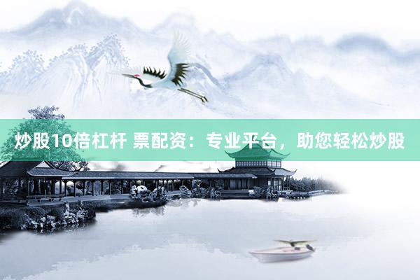 炒股10倍杠杆 票配资：专业平台，助您轻松炒股