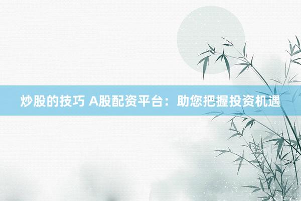 炒股的技巧 A股配资平台：助您把握投资机遇
