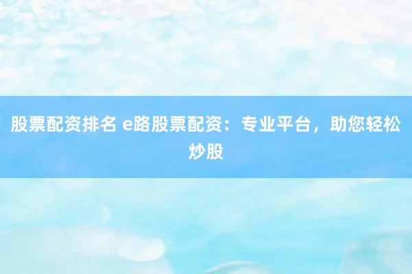 股票配资排名 e路股票配资：专业平台，助您轻松炒股