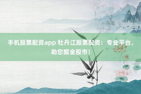 手机股票配资app 牡丹江股票配资：专业平台，助您掘金股市！