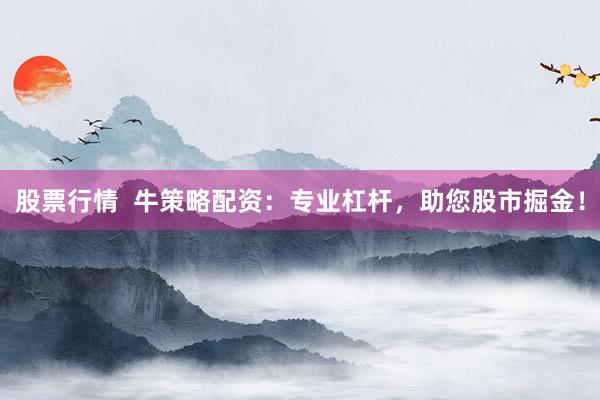 股票行情  牛策略配资：专业杠杆，助您股市掘金！
