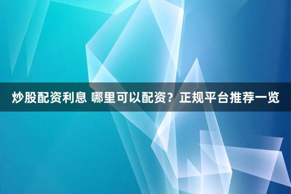 炒股配资利息 哪里可以配资？正规平台推荐一览
