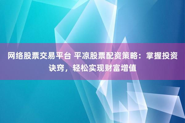 网络股票交易平台 平凉股票配资策略：掌握投资诀窍，轻松实现财富增值