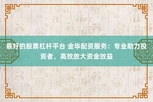 最好的股票杠杆平台 金华配资服务：专业助力投资者，高效放大资金效益