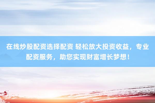在线炒股配资选择配资 轻松放大投资收益，专业配资服务，助您实现财富增长梦想！