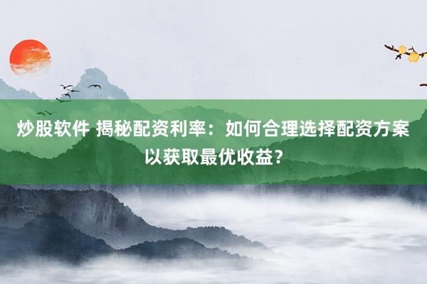 炒股软件 揭秘配资利率：如何合理选择配资方案以获取最优收益？