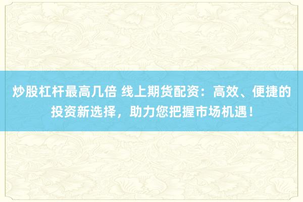 炒股杠杆最高几倍 线上期货配资：高效、便捷的投资新选择，助力您把握市场机遇！