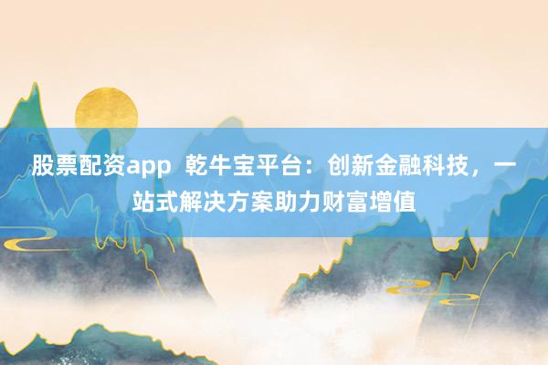 股票配资app  乾牛宝平台：创新金融科技，一站式解决方案助力财富增值