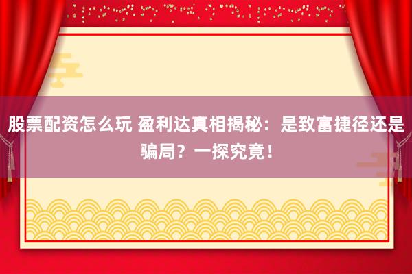 股票配资怎么玩 盈利达真相揭秘：是致富捷径还是骗局？一探究竟！