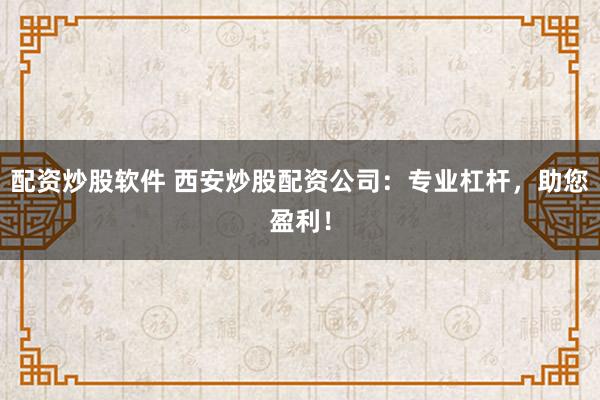 配资炒股软件 西安炒股配资公司：专业杠杆，助您盈利！