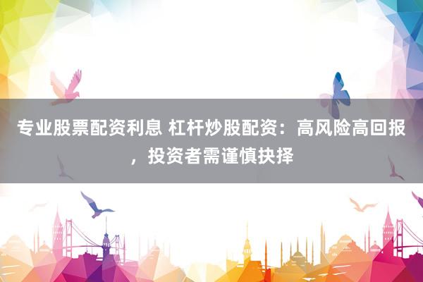 专业股票配资利息 杠杆炒股配资：高风险高回报，投资者需谨慎抉择