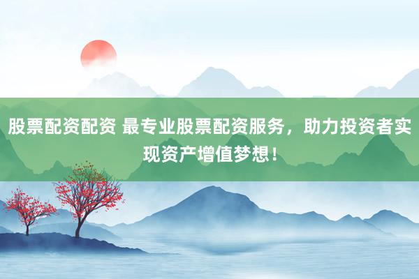 股票配资配资 最专业股票配资服务，助力投资者实现资产增值梦想！