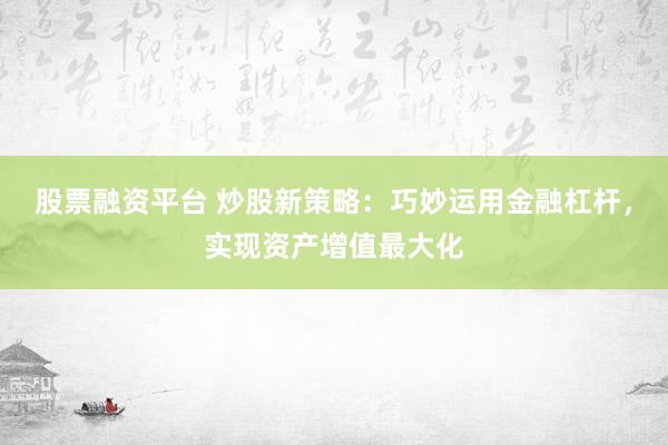 股票融资平台 炒股新策略：巧妙运用金融杠杆，实现资产增值最大化