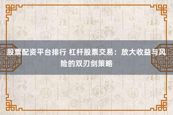股票配资平台排行 杠杆股票交易：放大收益与风险的双刃剑策略