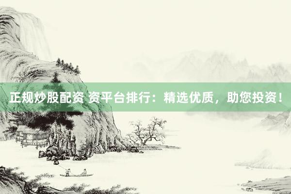 正规炒股配资 资平台排行：精选优质，助您投资！