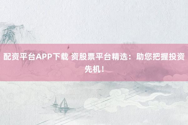 配资平台APP下载 资股票平台精选：助您把握投资先机！