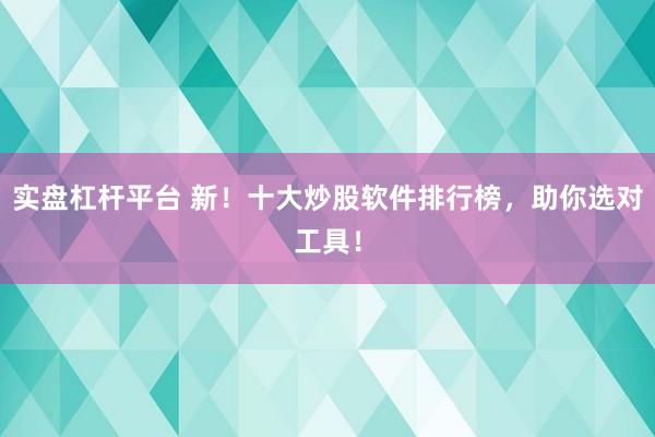 实盘杠杆平台 新！十大炒股软件排行榜，助你选对工具！