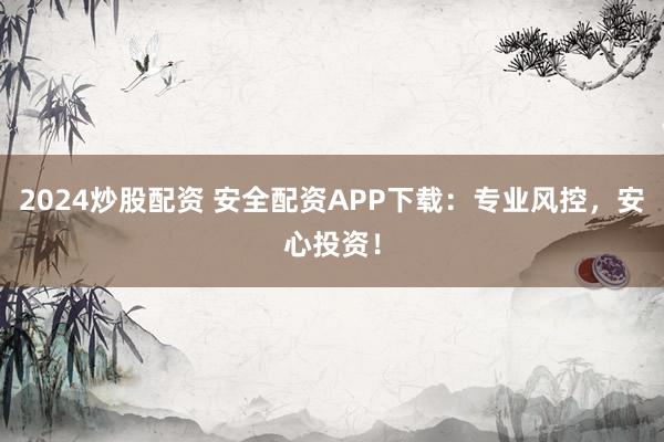 2024炒股配资 安全配资APP下载：专业风控，安心投资！