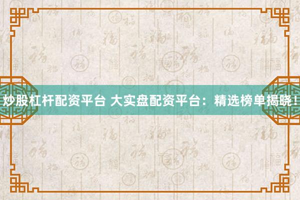 炒股杠杆配资平台 大实盘配资平台：精选榜单揭晓！