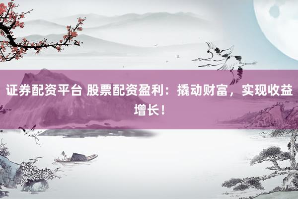 证券配资平台 股票配资盈利：撬动财富，实现收益增长！