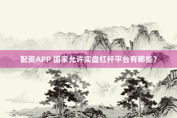 配资APP 国家允许实盘杠杆平台有哪些？