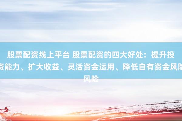 股票配资线上平台 股票配资的四大好处：提升投资能力、扩大收益、灵活资金运用、降低自有资金风险