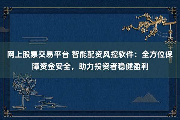 网上股票交易平台 智能配资风控软件：全方位保障资金安全，助力投资者稳健盈利