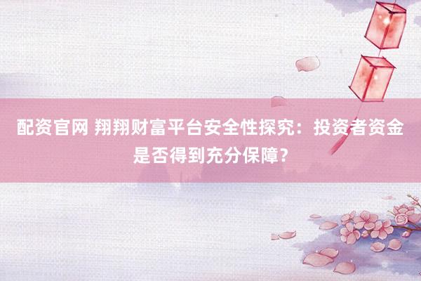 配资官网 翔翔财富平台安全性探究：投资者资金是否得到充分保障？