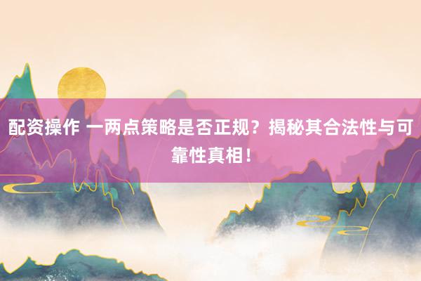 配资操作 一两点策略是否正规？揭秘其合法性与可靠性真相！