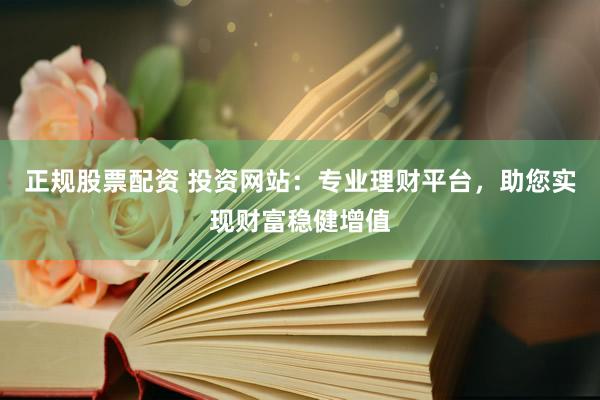 正规股票配资 投资网站：专业理财平台，助您实现财富稳健增值
