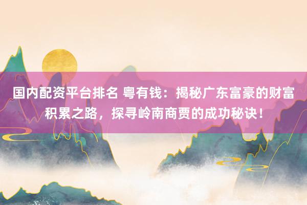 国内配资平台排名 粤有钱：揭秘广东富豪的财富积累之路，探寻岭南商贾的成功秘诀！