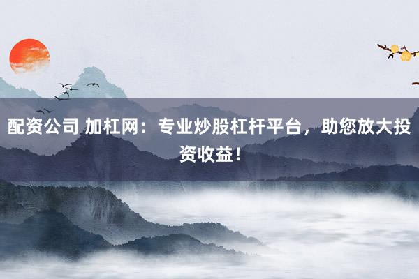 配资公司 加杠网：专业炒股杠杆平台，助您放大投资收益！