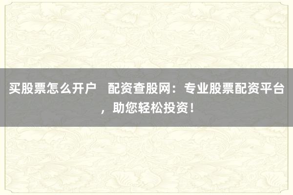 买股票怎么开户   配资查股网：专业股票配资平台，助您轻松投资！