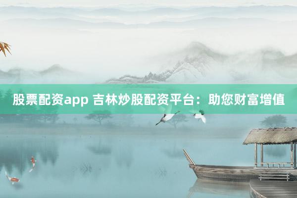 股票配资app 吉林炒股配资平台：助您财富增值