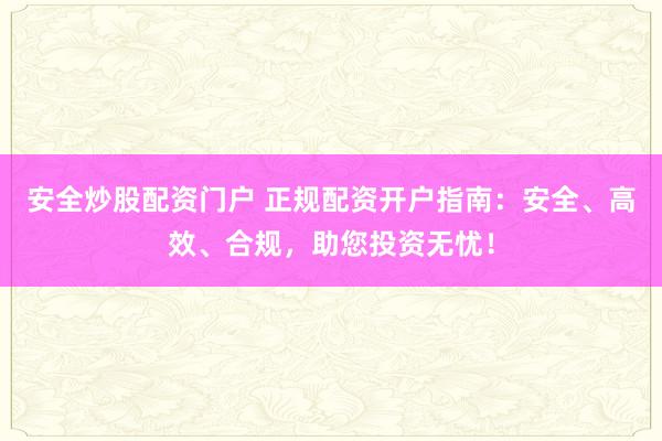 安全炒股配资门户 正规配资开户指南：安全、高效、合规，助您投资无忧！