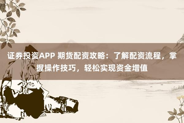 证券投资APP 期货配资攻略：了解配资流程，掌握操作技巧，轻松实现资金增值