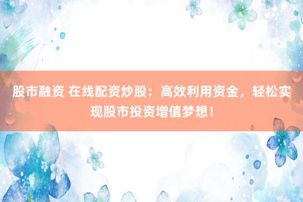 股市融资 在线配资炒股：高效利用资金，轻松实现股市投资增值梦想！