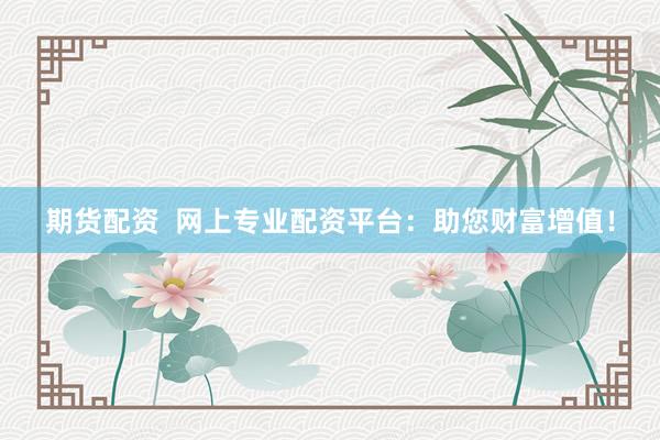 期货配资  网上专业配资平台：助您财富增值！