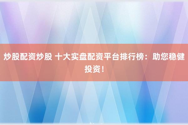 炒股配资炒股 十大实盘配资平台排行榜：助您稳健投资！