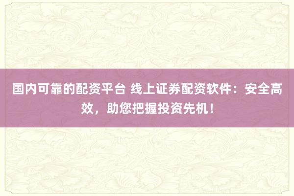 国内可靠的配资平台 线上证券配资软件：安全高效，助您把握投资先机！