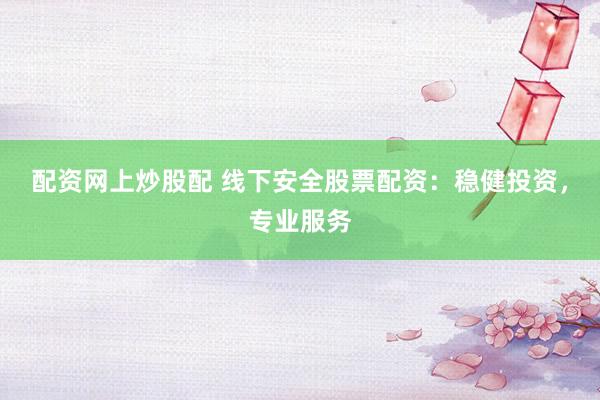 配资网上炒股配 线下安全股票配资：稳健投资，专业服务