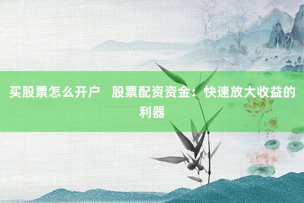 买股票怎么开户   股票配资资金：快速放大收益的利器